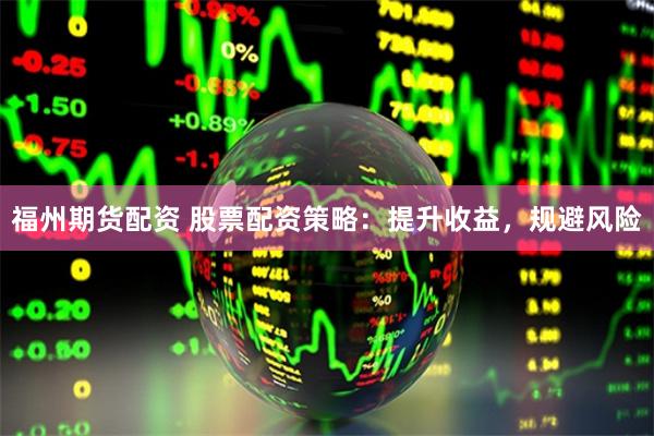 福州期货配资 股票配资策略：提升收益，规避风险