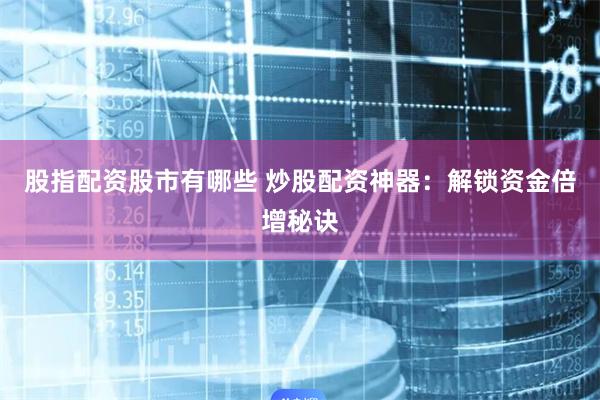 股指配资股市有哪些 炒股配资神器：解锁资金倍增秘诀