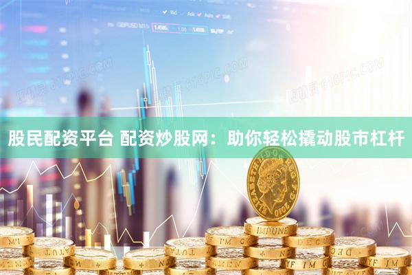股民配资平台 配资炒股网：助你轻松撬动股市杠杆