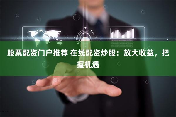 股票配资门户推荐 在线配资炒股：放大收益，把握机遇