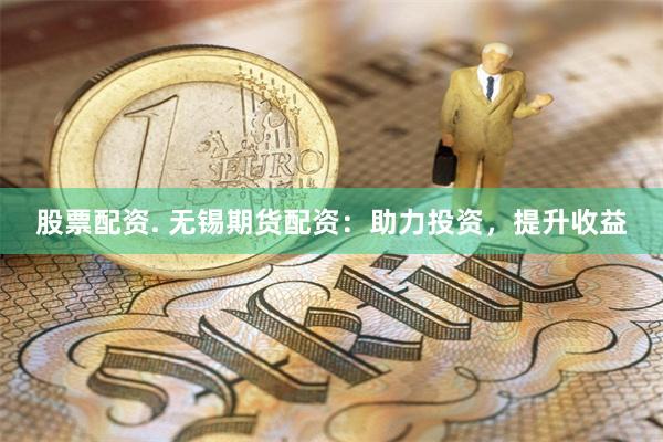 股票配资. 无锡期货配资：助力投资，提升收益