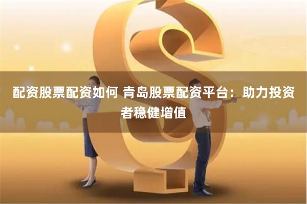 配资股票配资如何 青岛股票配资平台：助力投资者稳健增值