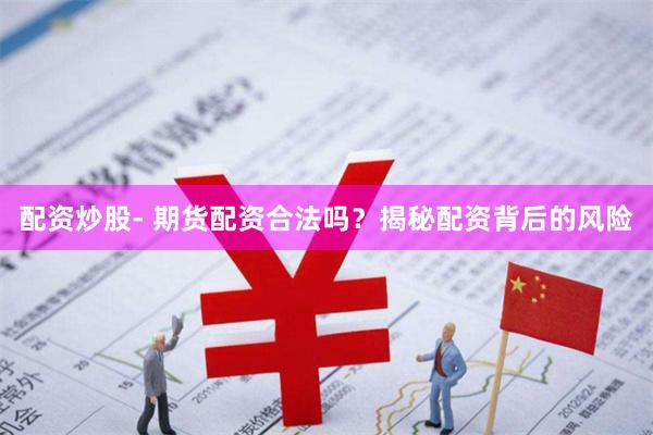 配资炒股- 期货配资合法吗？揭秘配资背后的风险