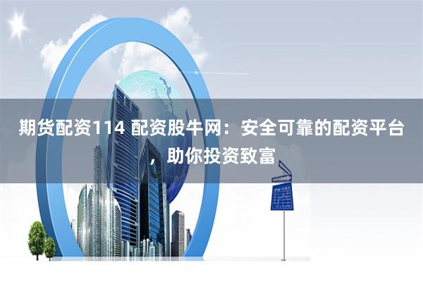 期货配资114 配资股牛网：安全可靠的配资平台，助你投资致富