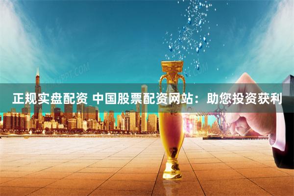 正规实盘配资 中国股票配资网站：助您投资获利