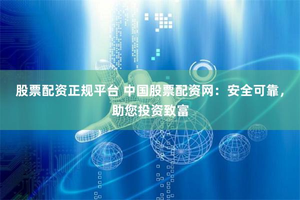 股票配资正规平台 中国股票配资网：安全可靠，助您投资致富