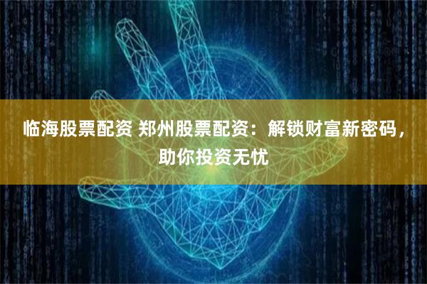 临海股票配资 郑州股票配资：解锁财富新密码，助你投资无忧