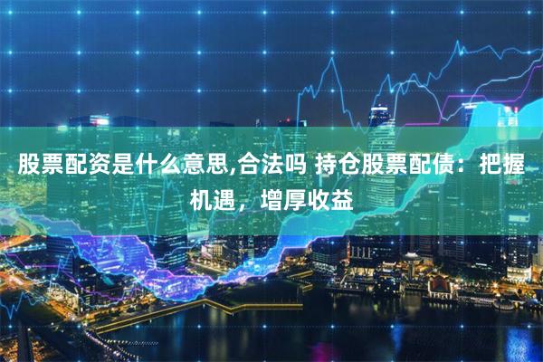 股票配资是什么意思,合法吗 持仓股票配债：把握机遇，增厚收益