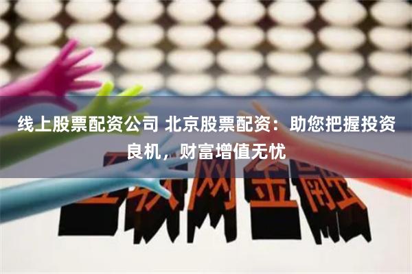 线上股票配资公司 北京股票配资：助您把握投资良机，财富增值无忧