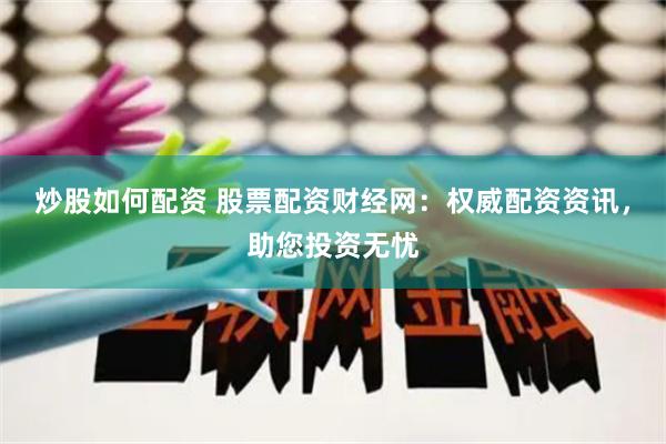 炒股如何配资 股票配资财经网：权威配资资讯，助您投资无忧