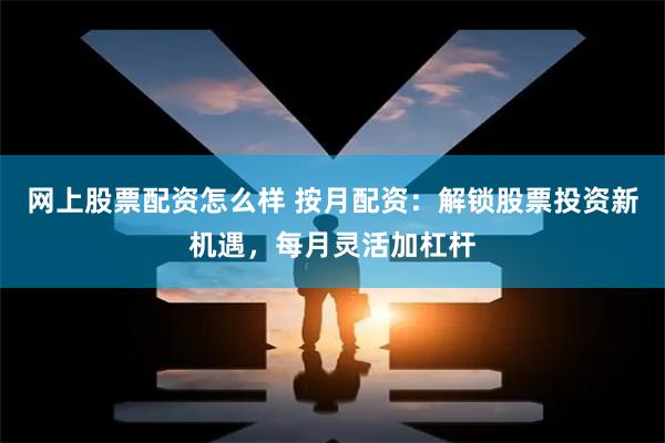 网上股票配资怎么样 按月配资：解锁股票投资新机遇，每月灵活加杠杆