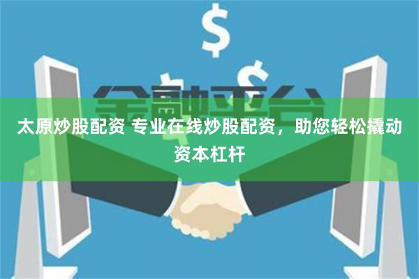 太原炒股配资 专业在线炒股配资，助您轻松撬动资本杠杆