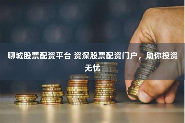 聊城股票配资平台 资深股票配资门户，助你投资无忧