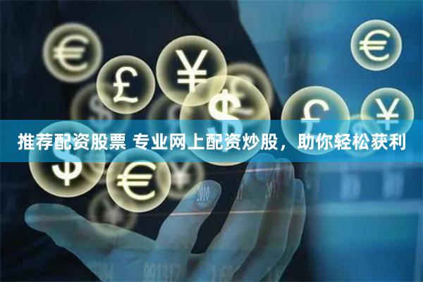 推荐配资股票 专业网上配资炒股，助你轻松获利
