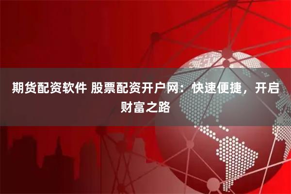 期货配资软件 股票配资开户网：快速便捷，开启财富之路