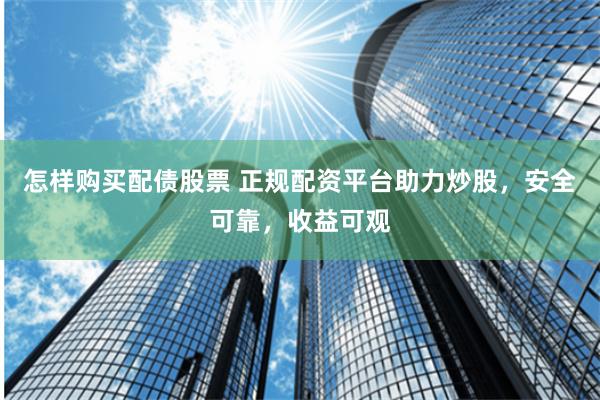 怎样购买配债股票 正规配资平台助力炒股，安全可靠，收益可观