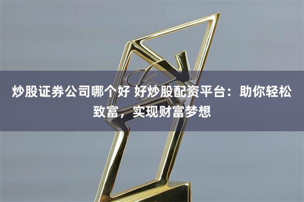 炒股证券公司哪个好 好炒股配资平台：助你轻松致富，实现财富梦想