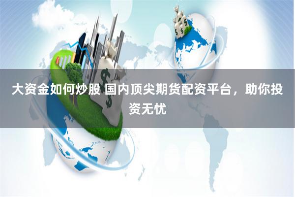 大资金如何炒股 国内顶尖期货配资平台，助你投资无忧