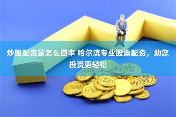 炒股配资是怎么回事 哈尔滨专业股票配资，助您投资更轻松