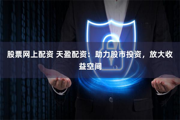 股票网上配资 天盈配资：助力股市投资，放大收益空间