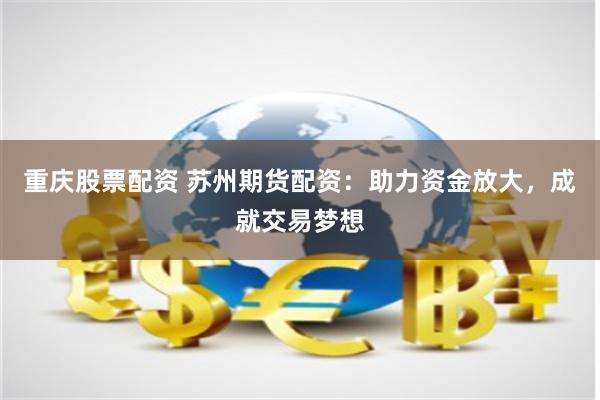 重庆股票配资 苏州期货配资：助力资金放大，成就交易梦想