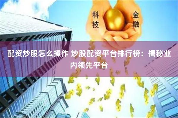 配资炒股怎么操作 炒股配资平台排行榜：揭秘业内领先平台