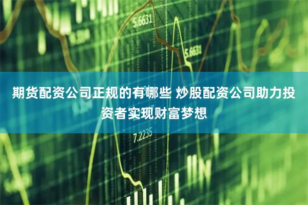 期货配资公司正规的有哪些 炒股配资公司助力投资者实现财富梦想