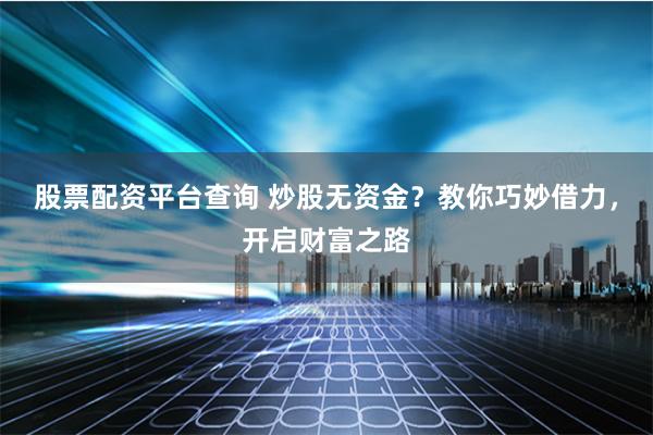 股票配资平台查询 炒股无资金？教你巧妙借力，开启财富之路