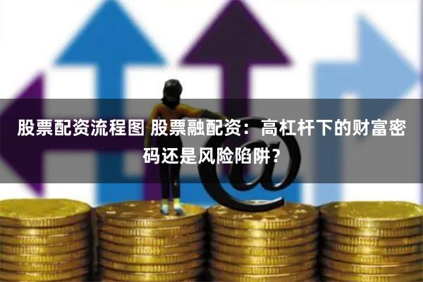 股票配资流程图 股票融配资：高杠杆下的财富密码还是风险陷阱？