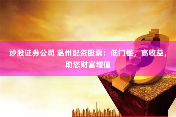 炒股证券公司 温州配资股票：低门槛，高收益，助您财富增值
