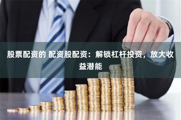 股票配资的 配资股配资：解锁杠杆投资，放大收益潜能
