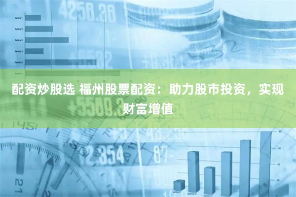 配资炒股选 福州股票配资：助力股市投资，实现财富增值