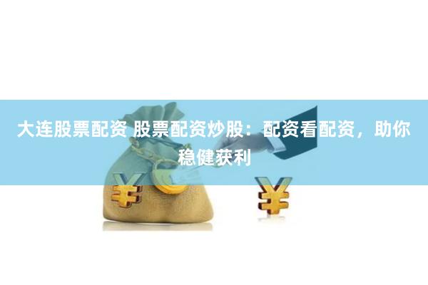 大连股票配资 股票配资炒股：配资看配资，助你稳健获利