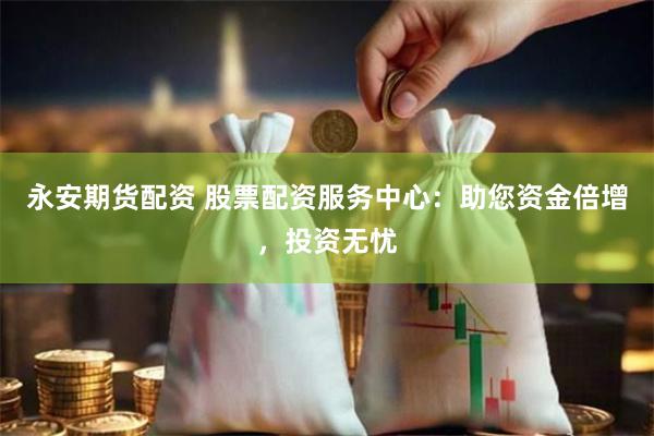 永安期货配资 股票配资服务中心：助您资金倍增，投资无忧