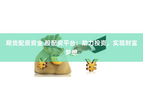 期货配资资金 股配资平台：助力投资，实现财富梦想
