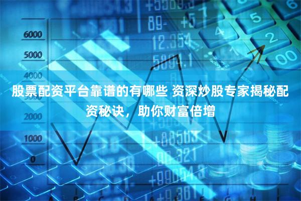 股票配资平台靠谱的有哪些 资深炒股专家揭秘配资秘诀，助你财富倍增