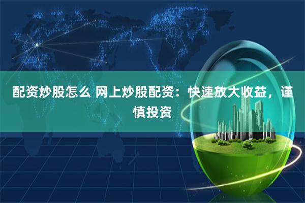 配资炒股怎么 网上炒股配资：快速放大收益，谨慎投资