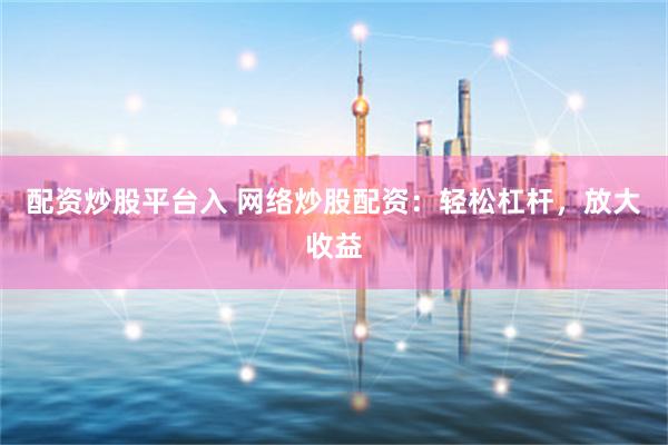 配资炒股平台入 网络炒股配资：轻松杠杆，放大收益