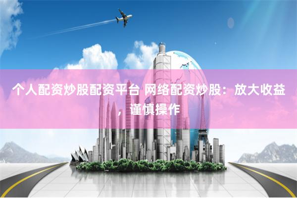 个人配资炒股配资平台 网络配资炒股：放大收益，谨慎操作