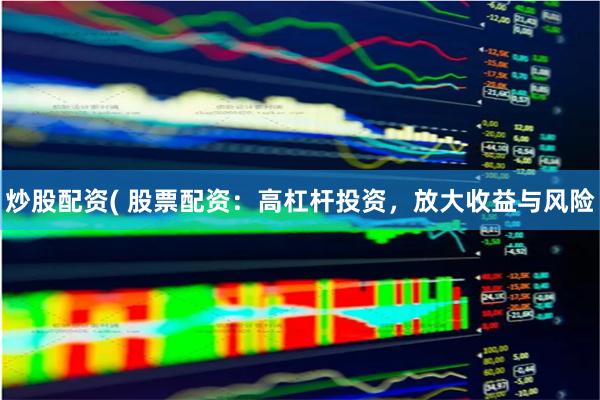 炒股配资( 股票配资：高杠杆投资，放大收益与风险