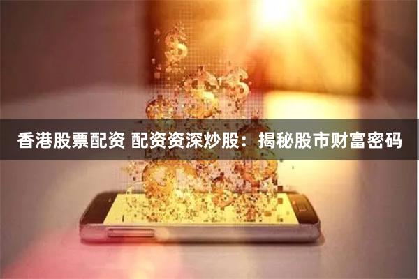 香港股票配资 配资资深炒股：揭秘股市财富密码