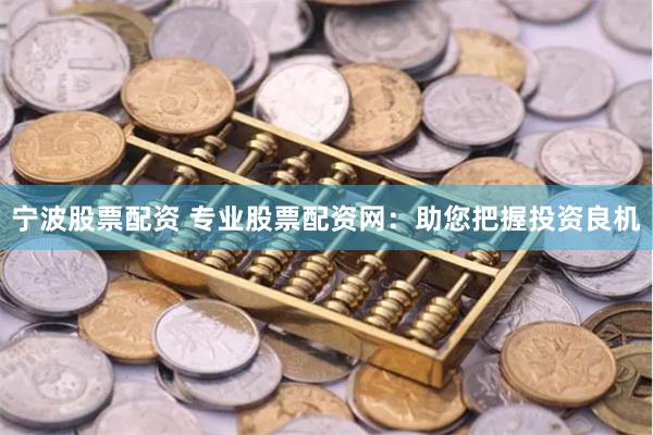 宁波股票配资 专业股票配资网：助您把握投资良机