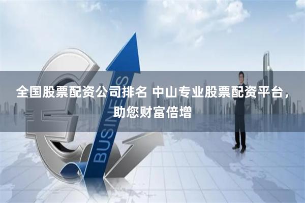 全国股票配资公司排名 中山专业股票配资平台，助您财富倍增