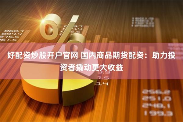 好配资炒股开户官网 国内商品期货配资：助力投资者撬动更大收益