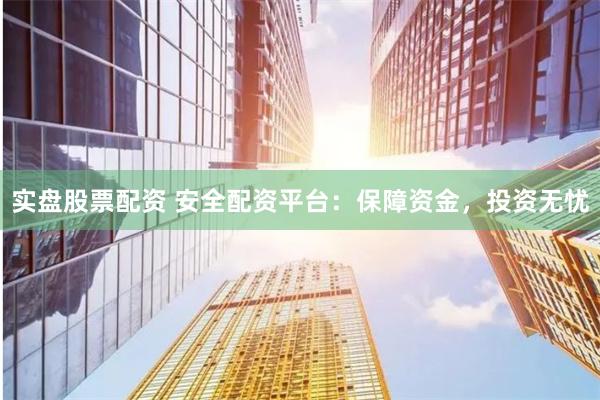 实盘股票配资 安全配资平台：保障资金，投资无忧