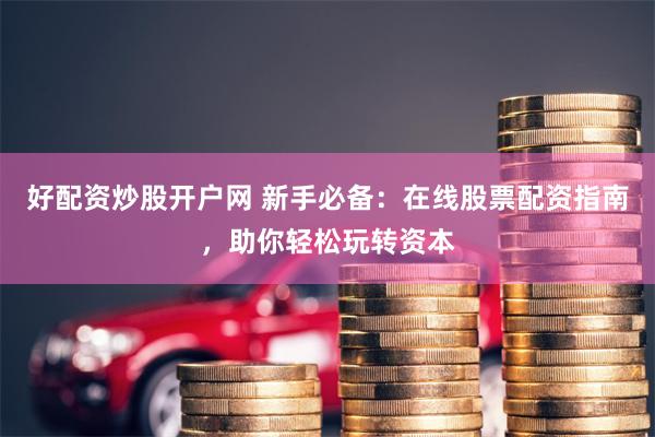 好配资炒股开户网 新手必备：在线股票配资指南，助你轻松玩转资本