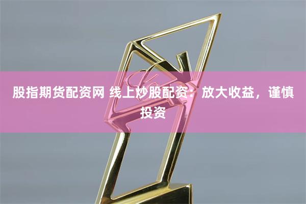 股指期货配资网 线上炒股配资：放大收益，谨慎投资