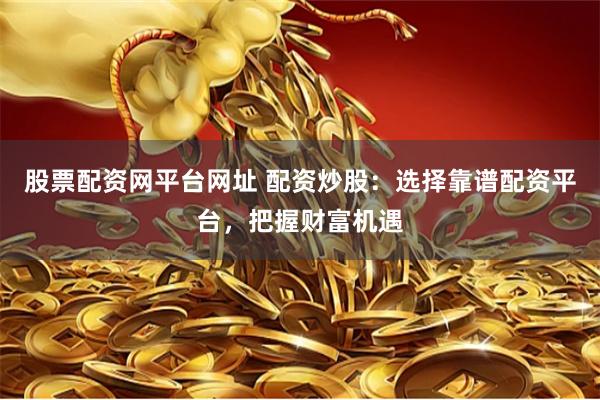 股票配资网平台网址 配资炒股：选择靠谱配资平台，把握财富机遇
