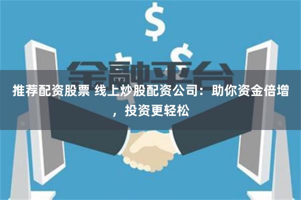 推荐配资股票 线上炒股配资公司：助你资金倍增，投资更轻松