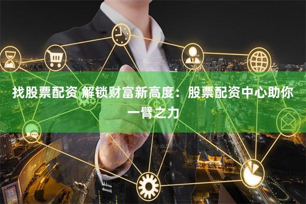 找股票配资 解锁财富新高度：股票配资中心助你一臂之力